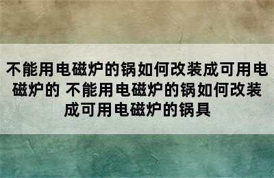 不能用电磁炉的锅如何改装成可用电磁炉的 不能用电磁炉的锅如何改装成可用电磁炉的锅具